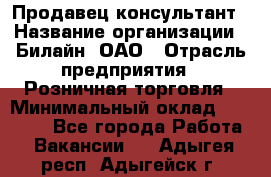 Продавец-консультант › Название организации ­ Билайн, ОАО › Отрасль предприятия ­ Розничная торговля › Минимальный оклад ­ 44 000 - Все города Работа » Вакансии   . Адыгея респ.,Адыгейск г.